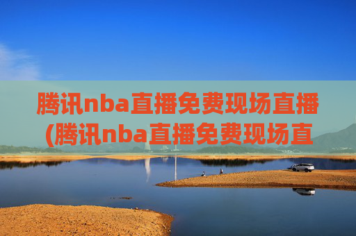 腾讯nba直播免费现场直播(腾讯nba直播免费现场直播在线观看)