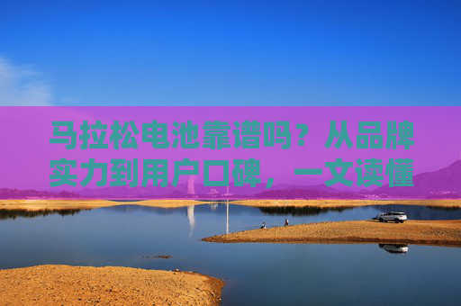 马拉松电池靠谱吗?从品牌实力到用户口碑,一文读懂它的续航能力,马拉松电池续航能力靠谱吗?品牌实力与用户口碑揭秘