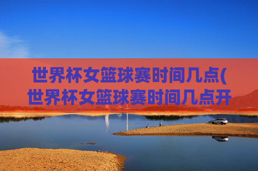世界杯女篮球赛时间几点(世界杯女篮球赛时间几点开始)