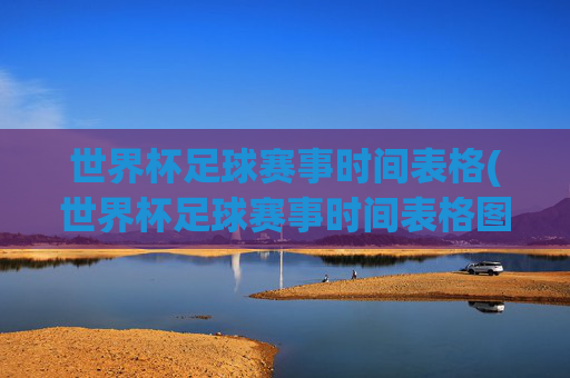 世界杯足球赛事时间表格(世界杯足球赛事时间表格图)