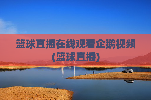 篮球直播在线观看企鹅视频(篮球直播)