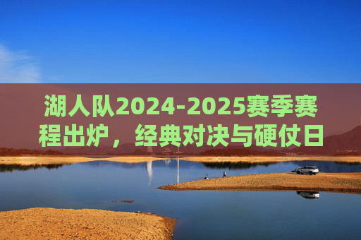 湖人队2024-2025赛季赛程出炉，经典对决与硬仗日程全解析，湖人队2024-2025赛季赛程出炉，经典对决与硬仗日程全解析
