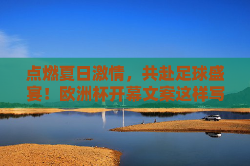 点燃夏日激情，共赴足球盛宴！欧洲杯开幕文案这样写，瞬间点燃球迷魂！欧洲杯开幕，激情盛宴点燃球迷魂