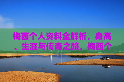 梅西个人资料全解析，身高、生涯与传奇之路，梅西个人资料全解析，身高、生涯与传奇之路