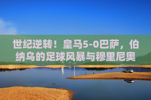 世纪逆转!皇马5-0巴萨,伯纳乌的足球风暴与穆里尼奥的复仇序曲