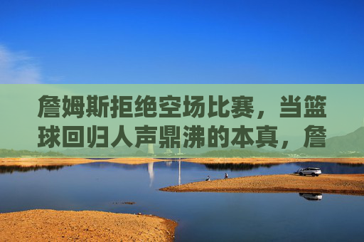 詹姆斯拒绝空场比赛,当篮球回归人声鼎沸的本真,詹姆斯拒绝空场,篮球回归人声鼎沸本真
