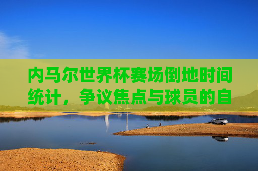 内马尔世界杯赛场倒地时间统计,争议焦点与球员的自我保护,内马尔世界杯倒地时间统计,争议焦点与自我保护