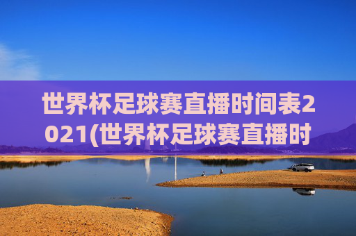 世界杯足球赛直播时间表2021(世界杯足球赛直播时间表2021年)