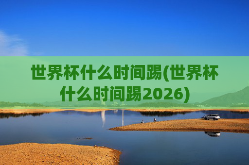 世界杯什么时间踢(世界杯什么时间踢2026)