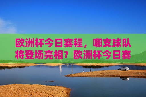 欧洲杯今日赛程，哪支球队将登场亮相？欧洲杯今日赛程，哪支球队将登场亮相？