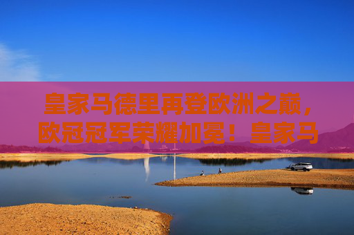皇家马德里再登欧洲之巅,欧冠冠军荣耀加冕!皇家马德里再登欧冠之巅,荣耀加冕!