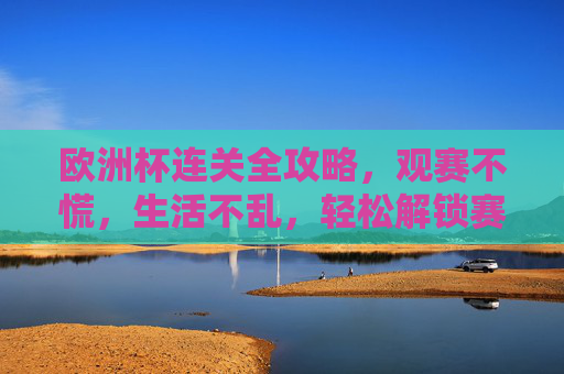 欧洲杯连关全攻略，观赛不慌，生活不乱，轻松解锁赛事季，欧洲杯全攻略，观赛生活两不慌，轻松解锁赛事季