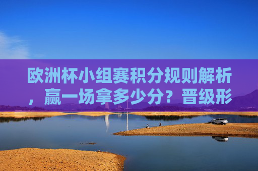 欧洲杯小组赛积分规则解析,赢一场拿多少分?晋级形势如何?欧洲杯小组赛积分规则与晋级形势解析