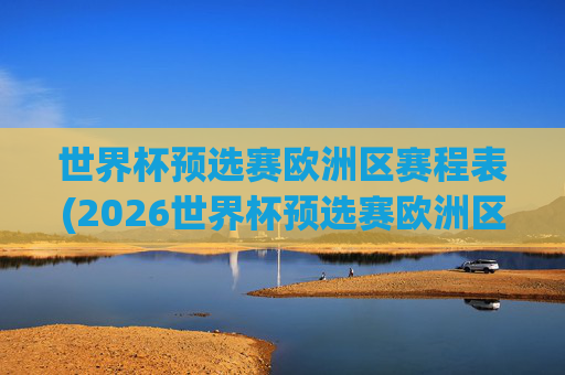 世界杯预选赛欧洲区赛程表(2026世界杯预选赛欧洲区赛程表)