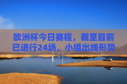 欧洲杯今日赛程,截至目前已进行24场,小组出线形势渐明,欧洲杯今日赛程战罢24场 小组出线形势渐明