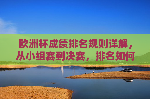 欧洲杯成绩排名规则详解，从小组赛到决赛，排名如何计算？欧洲杯成绩排名规则详解，从小组赛到决赛排名如何计算？