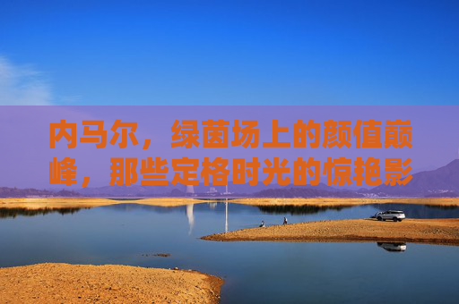 内马尔，绿茵场上的颜值巅峰，那些定格时光的惊艳影像，内马尔，绿茵场颜值巅峰的惊艳影像定格