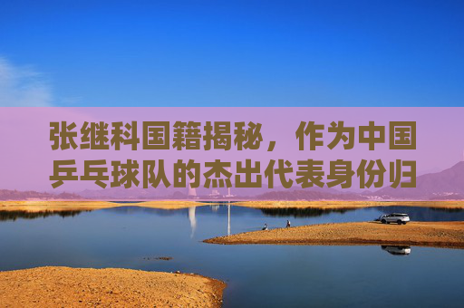 张继科国籍揭秘,作为中国乒乓球队的杰出代表身份归属,张继科国籍揭秘,中国乒乓球队杰出代表身份归属