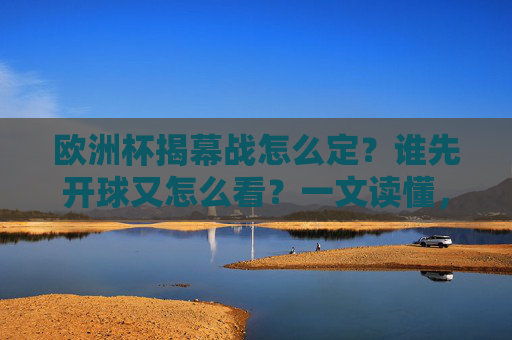 欧洲杯揭幕战怎么定？谁先开球又怎么看？一文读懂，欧洲杯揭幕战，谁先开球、怎么看？一文读懂