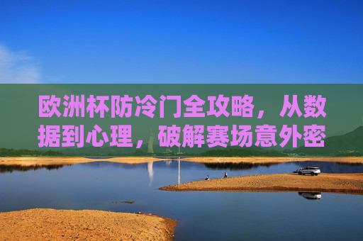 欧洲杯防冷门全攻略,从数据到心理,破解赛场意外密码,欧洲杯防冷门全攻略,数据心理破解赛场意外