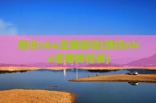 腾讯nba直播赛程(腾讯nba直播赛程表)