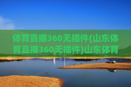 体育直播360无插件(山东体育直播360无插件)山东体育直播360无插件