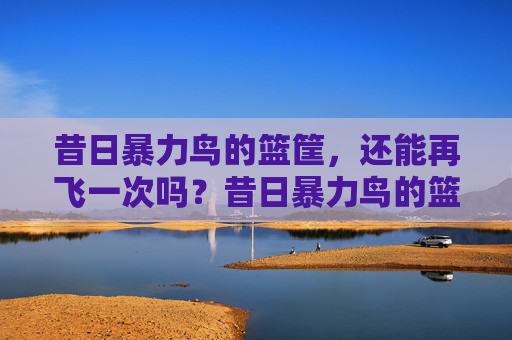 昔日暴力鸟的篮筐,还能再飞一次吗?昔日暴力鸟的篮筐,还能再飞一次吗?