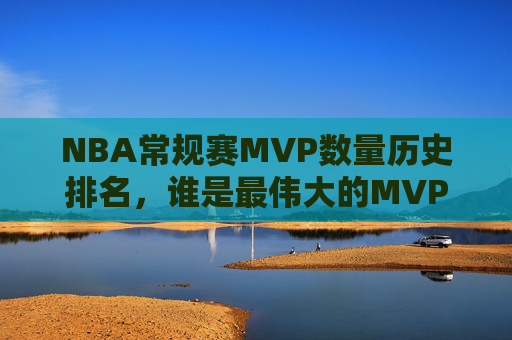 NBA常规赛MVP数量历史排名，谁是最伟大的MVP收割机？NBA常规赛MVP历史数量排名，谁是最伟大的收割机？