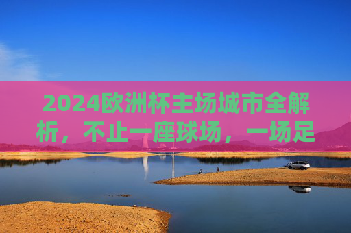 2024欧洲杯主场城市全解析,不止一座球场,一场足球盛宴,2024欧洲杯主场城市全解析,不止球场,一场足球盛宴