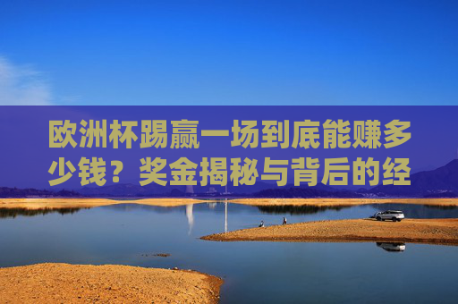 欧洲杯踢赢一场到底能赚多少钱？奖金揭秘与背后的经济账，欧洲杯赢一场奖金揭秘，背后的经济账