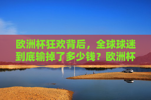 欧洲杯狂欢背后,全球球迷到底输掉了多少钱?欧洲杯狂欢,全球球迷输掉多少钱?