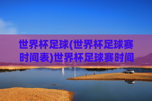 世界杯足球(世界杯足球赛时间表)世界杯足球赛时间表