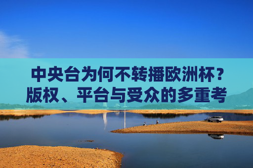 中央台为何不转播欧洲杯?版权、平台与受众的多重考量,中央台不转播欧洲杯,版权、平台与受众的多重考量