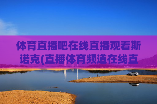 体育直播吧在线直播观看斯诺克(直播体育频道在线直播观看)