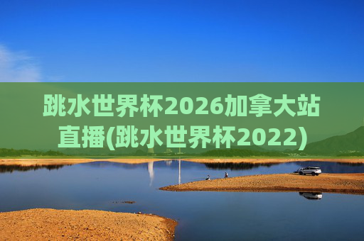 跳水世界杯2026加拿大站直播(跳水世界杯2022)