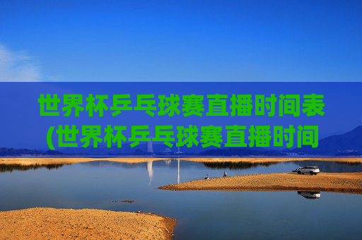 世界杯乒乓球赛直播时间表(世界杯乒乓球赛直播时间表最新)