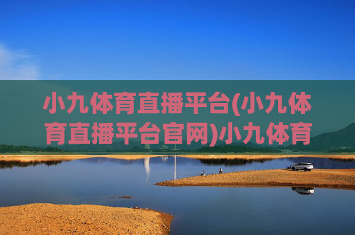 小九体育直播平台(小九体育直播平台官网)小九体育直播平台官网