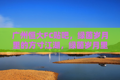 广州恒大FC贴吧,绿茵岁月里的方寸江湖,绿茵岁月里的方寸江湖,广州恒大FC贴吧