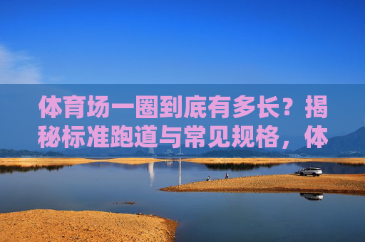 体育场一圈到底有多长?揭秘标准跑道与常见规格,体育场一圈多长?标准跑道与常见规格揭秘