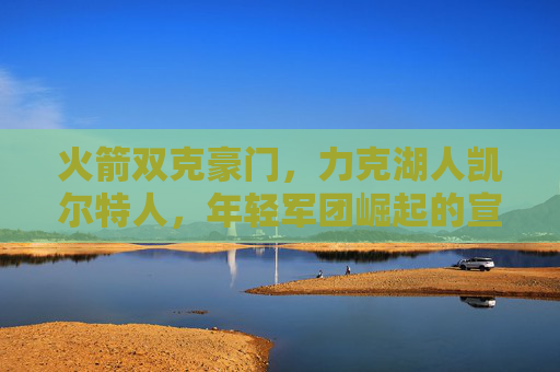 火箭双克豪门，力克湖人凯尔特人，年轻军团崛起的宣言书，火箭双克湖人凯尔特人，年轻军团崛起宣言书