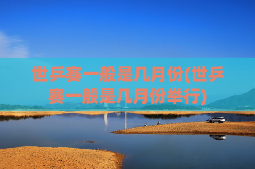 世乒赛一般是几月份(世乒赛一般是几月份举行)