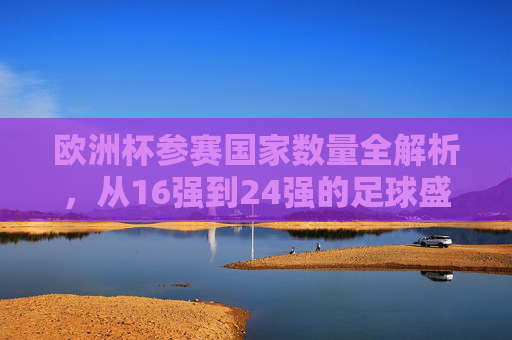 欧洲杯参赛国家数量全解析,从16强到24强的足球盛宴扩军史,欧洲杯参赛队扩军史,从16强到24强的足球盛宴