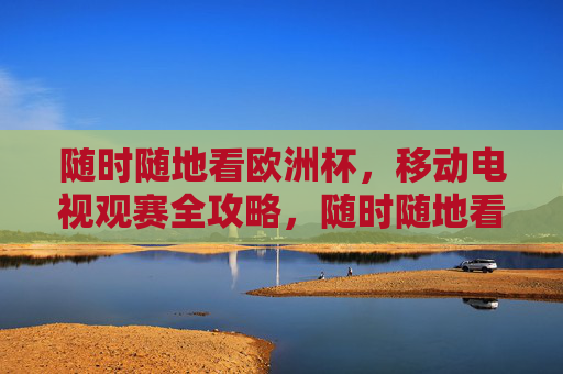 随时随地看欧洲杯,移动电视观赛全攻略,随时随地看欧洲杯,移动电视观赛全攻略