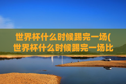 世界杯什么时候踢完一场(世界杯什么时候踢完一场比赛)