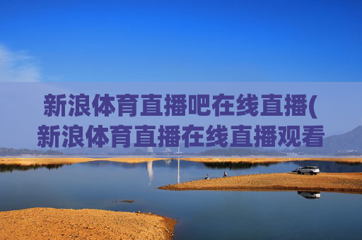 新浪体育直播吧在线直播(新浪体育直播在线直播观看)