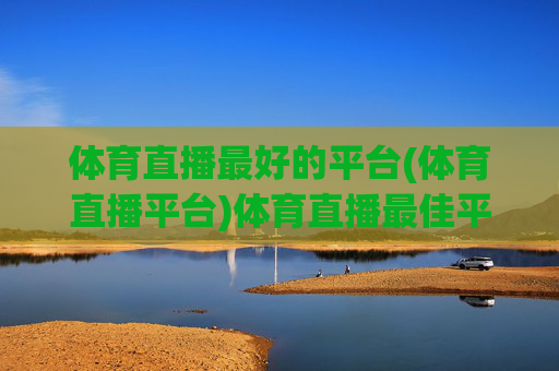体育直播最好的平台(体育直播平台)体育直播最佳平台