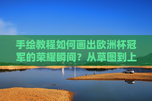 手绘教程如何画出欧洲杯冠军的荣耀瞬间?从草图到上色的完整指南,手绘教程,欧洲杯冠军荣耀瞬间绘制指南