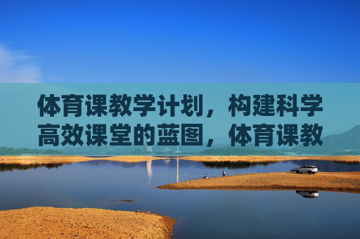体育课教学计划,构建科学高效课堂的蓝图,体育课教学计划,科学高效课堂的蓝图