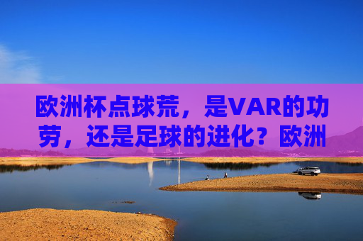 欧洲杯点球荒,是VAR的功劳,还是足球的进化?欧洲杯点球荒,VAR的功劳还是足球的进化?