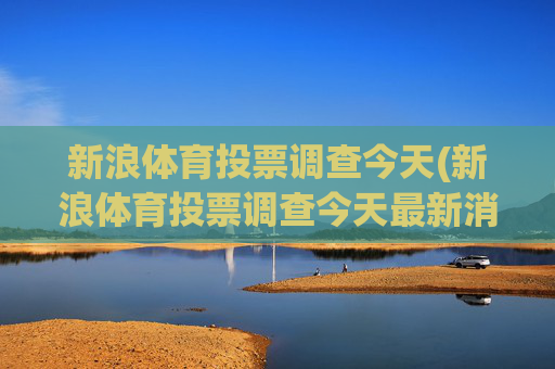 新浪体育投票调查今天(新浪体育投票调查今天最新消息)
